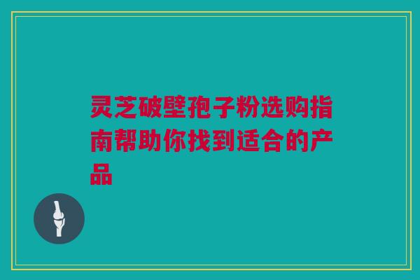 灵芝破壁孢子粉选购指南帮助你找到适合的产品