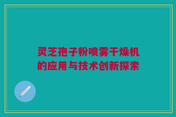 灵芝孢子粉喷雾干燥机的应用与技术创新探索