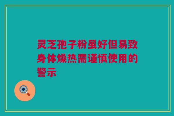 灵芝孢子粉虽好但易致身体燥热需谨慎使用的警示