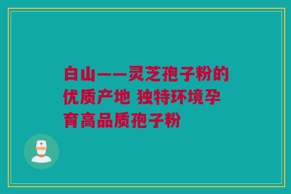 白山——灵芝孢子粉的优质产地 独特环境孕育高品质孢子粉