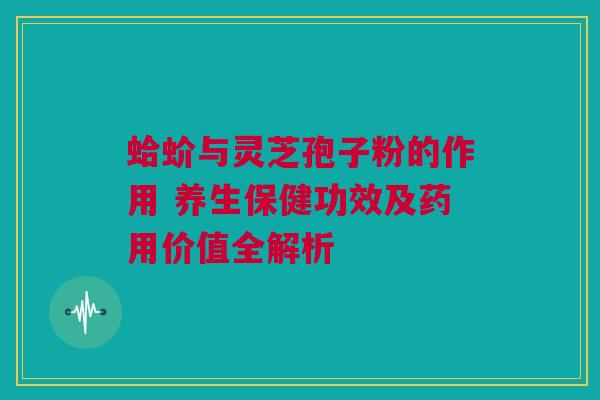 蛤蚧与灵芝孢子粉的作用 养生保健功效及药用价值全解析