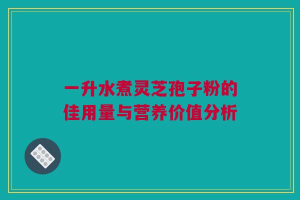 一升水煮灵芝孢子粉的佳用量与营养价值分析