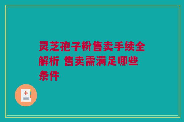 灵芝孢子粉售卖手续全解析 售卖需满足哪些条件