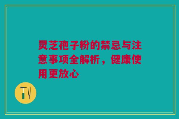 灵芝孢子粉的禁忌与注意事项全解析，健康使用更放心