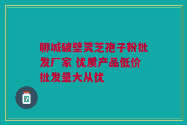 聊城破壁灵芝孢子粉批发厂家 优质产品低价批发量大从优