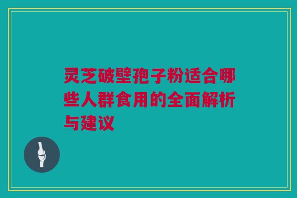 灵芝破壁孢子粉适合哪些人群食用的全面解析与建议