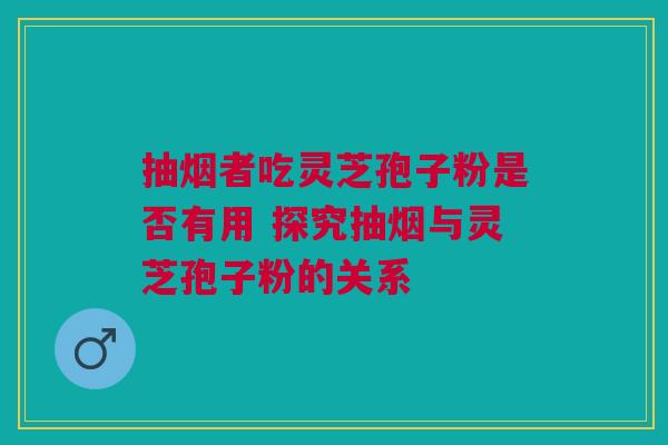 抽烟者吃灵芝孢子粉是否有用 探究抽烟与灵芝孢子粉的关系