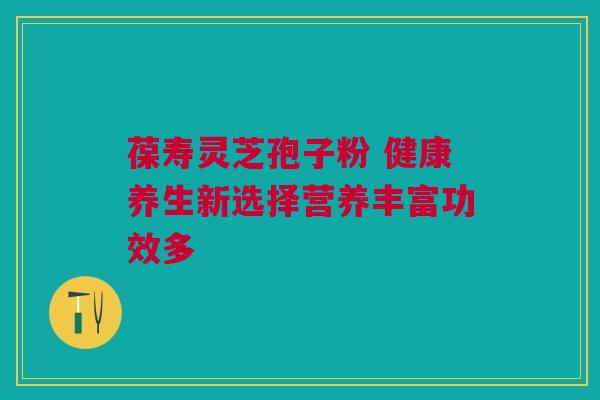 葆寿灵芝孢子粉 健康养生新选择营养丰富功效多