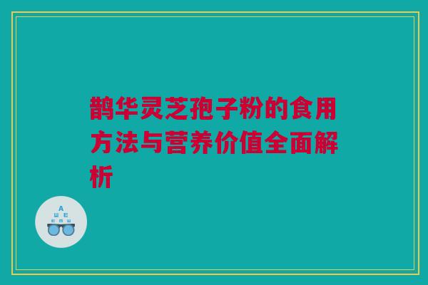 鹊华灵芝孢子粉的食用方法与营养价值全面解析