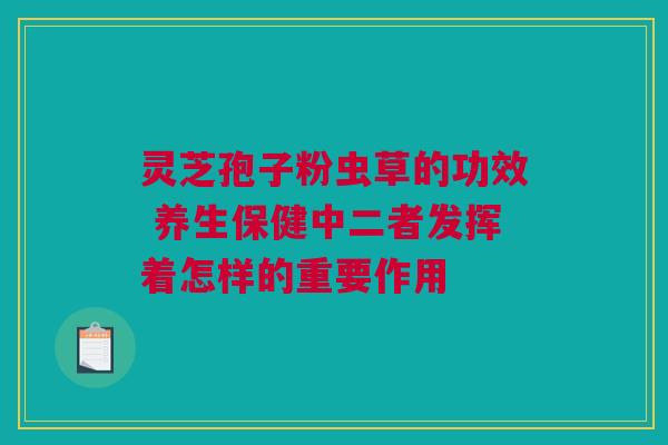 灵芝孢子粉虫草的功效 养生保健中二者发挥着怎样的重要作用
