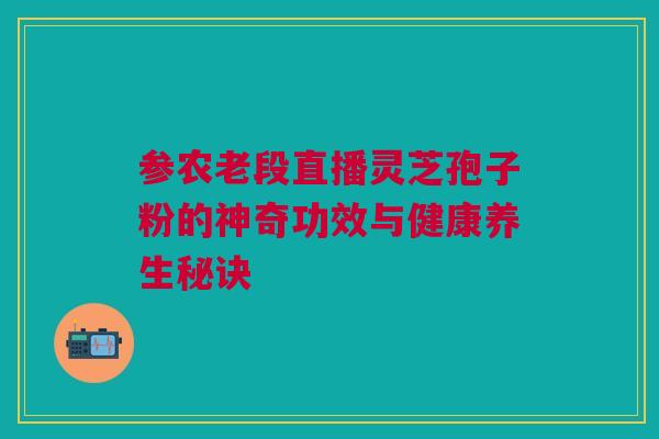 参农老段直播灵芝孢子粉的神奇功效与健康养生秘诀