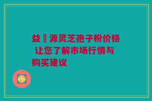 益璟源灵芝孢子粉价格 让您了解市场行情与购买建议