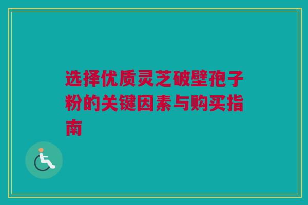 选择优质灵芝破壁孢子粉的关键因素与购买指南