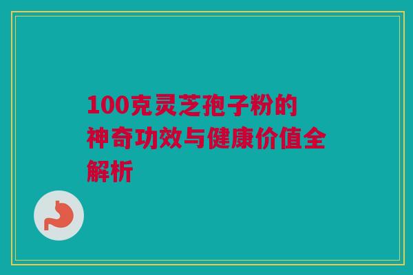 100克灵芝孢子粉的神奇功效与健康价值全解析