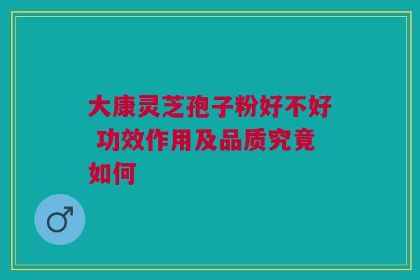 大康灵芝孢子粉好不好 功效作用及品质究竟如何