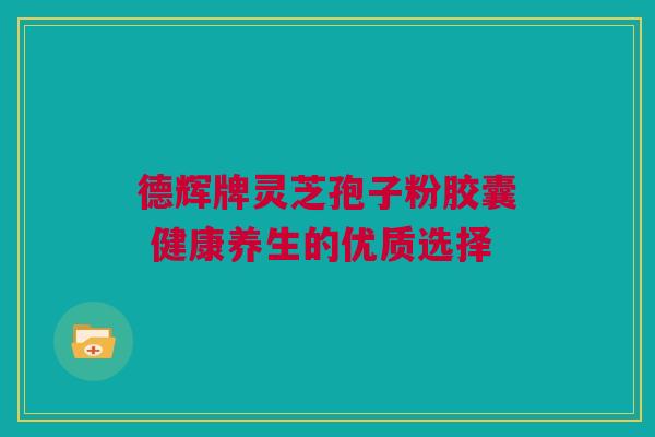 德辉牌灵芝孢子粉胶囊 健康养生的优质选择