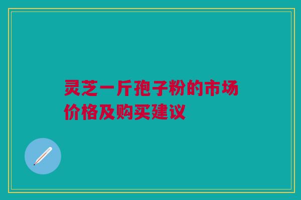 灵芝一斤孢子粉的市场价格及购买建议
