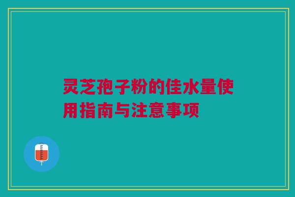灵芝孢子粉的佳水量使用指南与注意事项