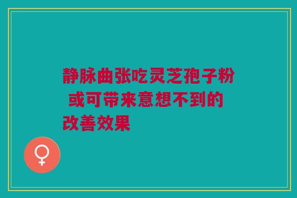 静脉曲张吃灵芝孢子粉 或可带来意想不到的改善效果