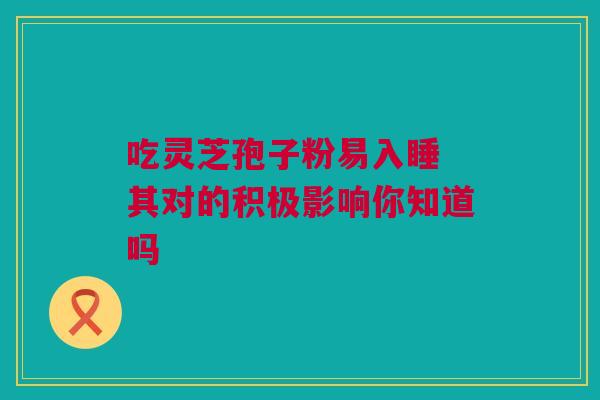 吃灵芝孢子粉易入睡 其对的积极影响你知道吗