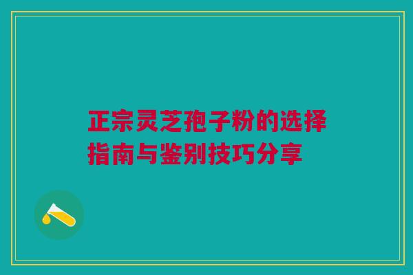 正宗灵芝孢子粉的选择指南与鉴别技巧分享