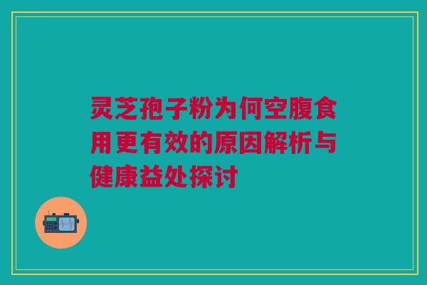 灵芝孢子粉为何空腹食用更有效的原因解析与健康益处探讨