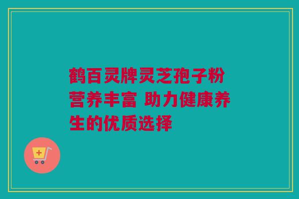 鹤百灵牌灵芝孢子粉 营养丰富 助力健康养生的优质选择