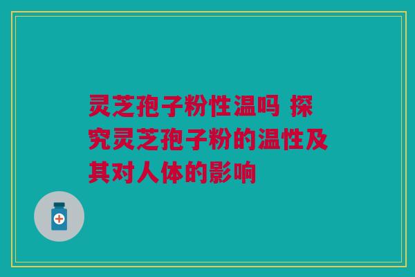 灵芝孢子粉性温吗 探究灵芝孢子粉的温性及其对人体的影响
