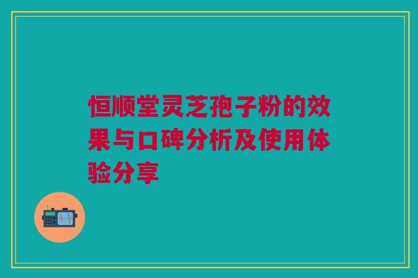 恒顺堂灵芝孢子粉的效果与口碑分析及使用体验分享