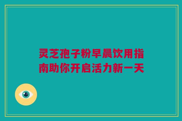 灵芝孢子粉早晨饮用指南助你开启活力新一天