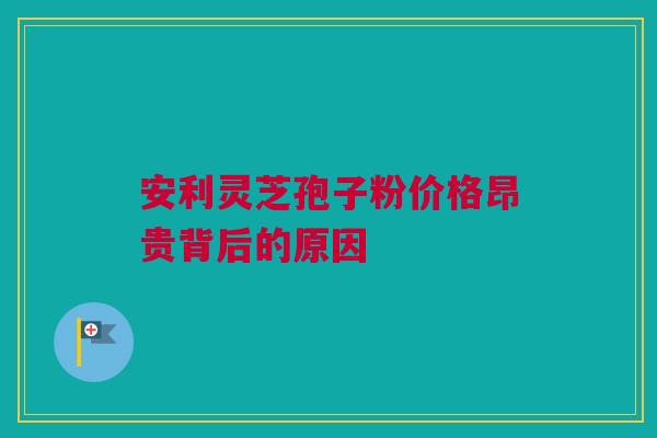 安利灵芝孢子粉价格昂贵背后的原因