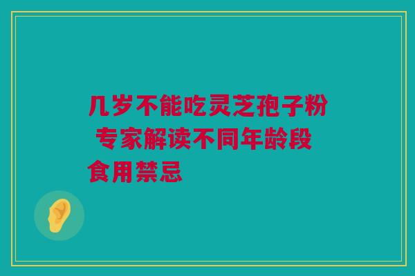 几岁不能吃灵芝孢子粉 专家解读不同年龄段食用禁忌