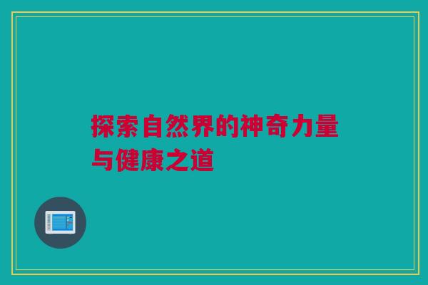 探索自然界的神奇力量与健康之道