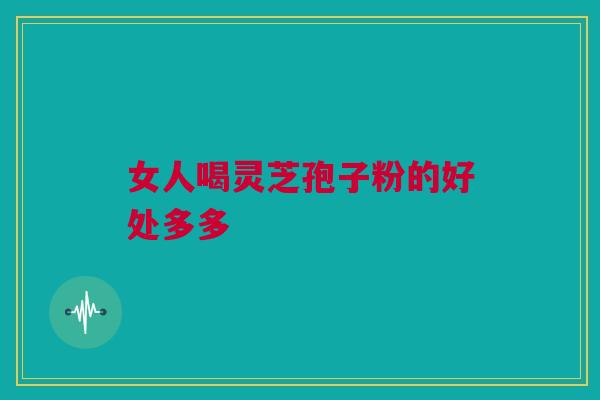 女人喝灵芝孢子粉的好处多多