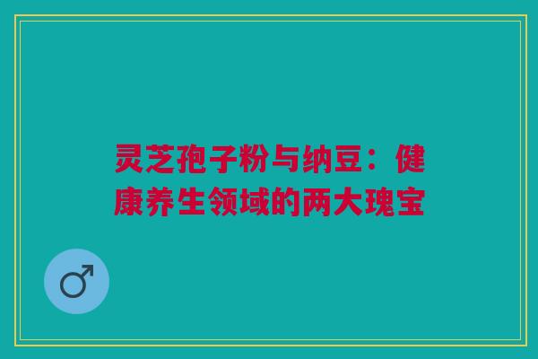灵芝孢子粉与纳豆：健康养生领域的两大瑰宝