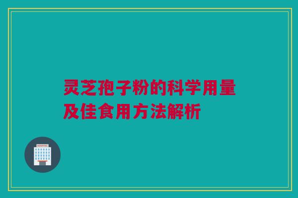 灵芝孢子粉的科学用量及佳食用方法解析
