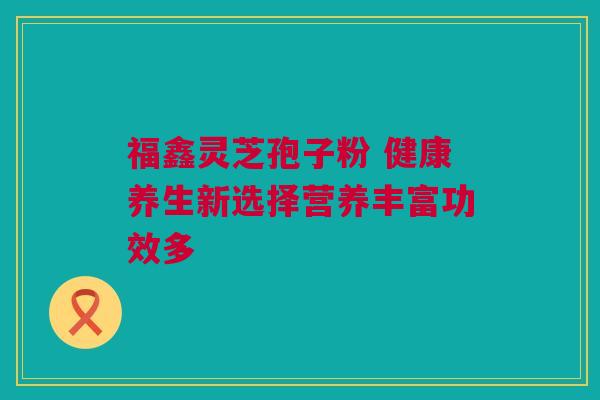 福鑫灵芝孢子粉 健康养生新选择营养丰富功效多