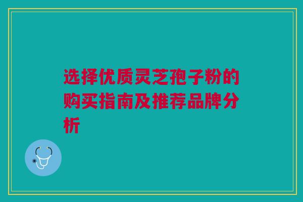 选择优质灵芝孢子粉的购买指南及推荐品牌分析