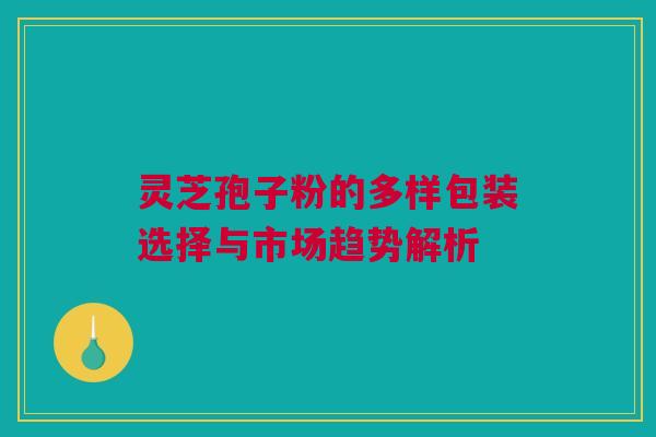 灵芝孢子粉的多样包装选择与市场趋势解析