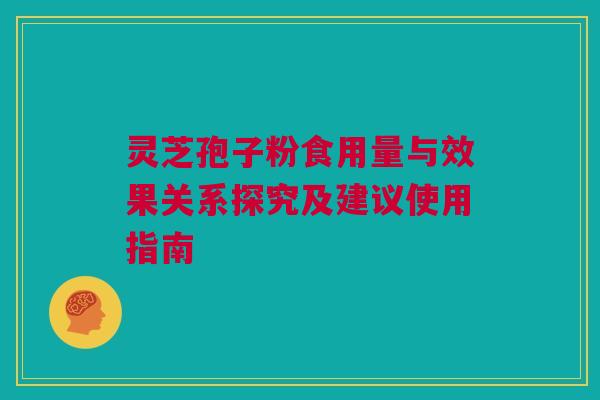 灵芝孢子粉食用量与效果关系探究及建议使用指南