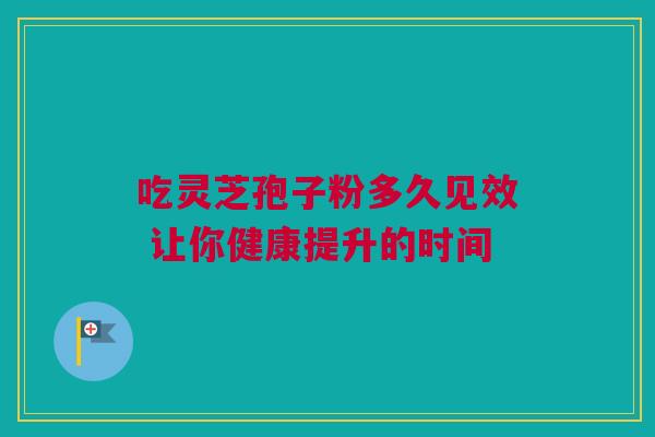 吃灵芝孢子粉多久见效 让你健康提升的时间