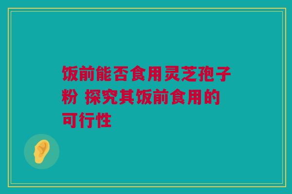 饭前能否食用灵芝孢子粉 探究其饭前食用的可行性