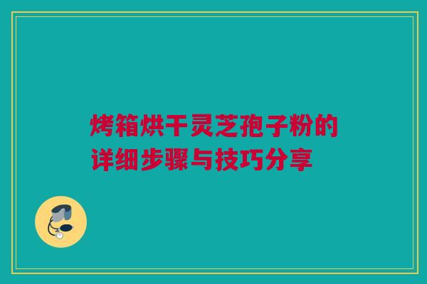 烤箱烘干灵芝孢子粉的详细步骤与技巧分享