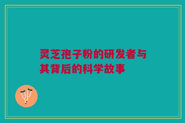 灵芝孢子粉的研发者与其背后的科学故事