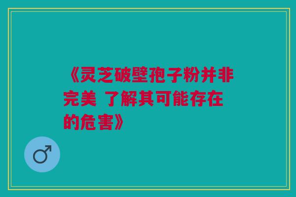 《灵芝破壁孢子粉并非完美 了解其可能存在的危害》