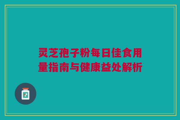 灵芝孢子粉每日佳食用量指南与健康益处解析