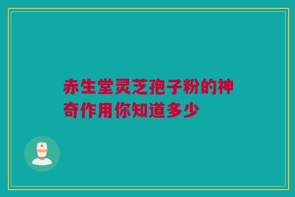 赤生堂灵芝孢子粉的神奇作用你知道多少