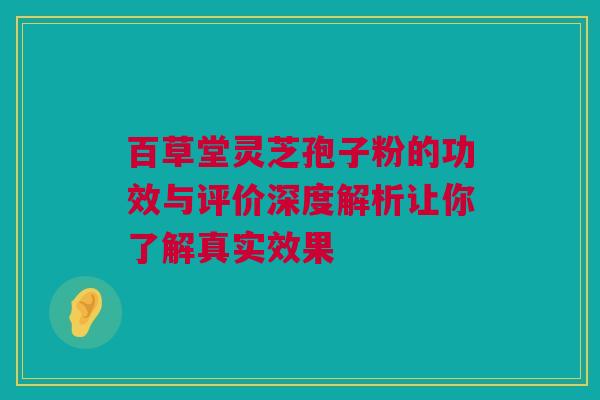 百草堂灵芝孢子粉的功效与评价深度解析让你了解真实效果