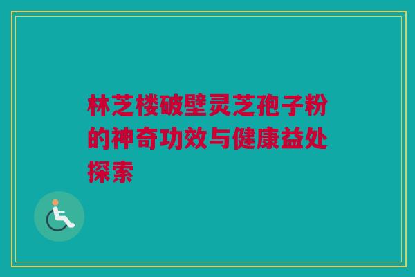 林芝楼破壁灵芝孢子粉的神奇功效与健康益处探索