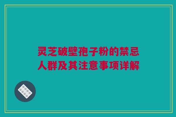 灵芝破壁孢子粉的禁忌人群及其注意事项详解